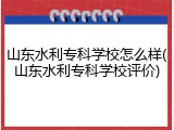 山东水利专科学校怎么样(山东水利专科学校评价)