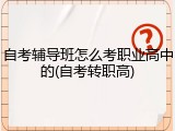 自考辅导班怎么考职业高中的(自考转职高)