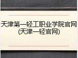 天津第一轻工职业学院官网(天津一轻官网)