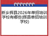 新乡辉县2026年单招培训学校有哪些(辉县单招培训学校)