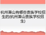 杭州萧山有哪些贵族学校招生的(杭州萧山贵族学校招生)