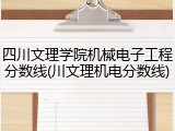 四川文理学院机械电子工程分数线(川文理机电分数线)