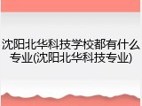 沈阳北华科技学校都有什么专业(沈阳北华科技专业)