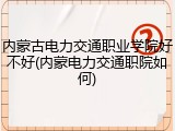 内蒙古电力交通职业学院好不好(内蒙电力交通职院如何)