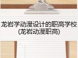 龙岩学动漫设计的职高学校(龙岩动漫职高)