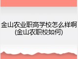 金山农业职高学校怎么样啊(金山农职校如何)