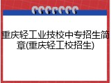 重庆轻工业技校中专招生简章(重庆轻工校招生)