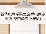 新华电商学院怎么样电商专业(新华电商专业评价)