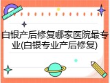 白银产后修复哪家医院最专业(白银专业产后修复)