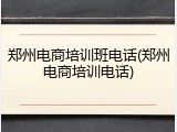 郑州电商培训班电话(郑州电商培训电话)