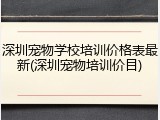 深圳宠物学校培训价格表最新(深圳宠物培训价目)