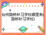 台州路桥补习学校哪里有(路桥补习学校)