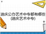 迪庆公办艺术中专都有哪些(迪庆艺术中专)