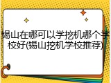 锡山在哪可以学挖机哪个学校好(锡山挖机学校推荐)