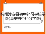 杭州淳安县初中补习学校学费(淳安初中补习学费)