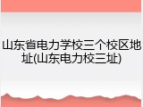 山东省电力学校三个校区地址(山东电力校三址)