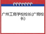 广州工商学校校长(广商校长)