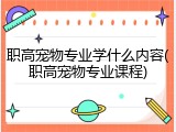 职高宠物专业学什么内容(职高宠物专业课程)