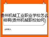 贵州机械工业职业学校怎么样啊(贵州机械职校如何)