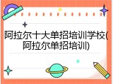 阿拉尔十大单招培训学校(阿拉尔单招培训)