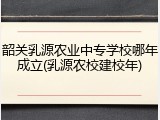 韶关乳源农业中专学校哪年成立(乳源农校建校年)