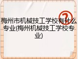梅州市机械技工学校有什么专业(梅州机械技工学校专业)