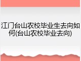 江门台山农校毕业生去向如何(台山农校毕业去向)