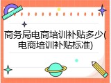 商务局电商培训补贴多少(电商培训补贴标准)