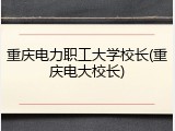 重庆电力职工大学校长(重庆电大校长)