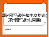郑州亚马逊跨境电商培训(郑州亚马逊电商课)