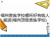 福州贵族学校哪所好有钱人能进(福州顶级贵族学校)
