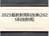 2025最新新闻科技类(2025科技新闻)