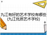 九江有好的艺术学校有哪些(九江优质艺术学校)