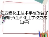 江西省化工技术学校改名了吗知乎(江西化工学校更名知乎)
