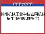 滁州机械工业学校官网机械招生(滁州机械招生)