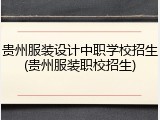 贵州服装设计中职学校招生(贵州服装职校招生)