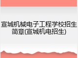 宣城机械电子工程学校招生简章(宣城机电招生)