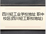 四川轻工业学校地址 职中校区(四川轻工职校地址)