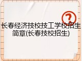 长春经济技校技工学校招生简章(长春技校招生)