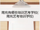 南充有哪些培训艺考学校(南充艺考培训学校)