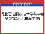 河北石油职业技术学院学费多少钱(河北油院学费)