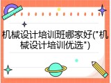 机械设计培训班哪家好("机械设计培训优选")
