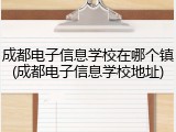 成都电子信息学校在哪个镇(成都电子信息学校地址)