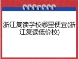 浙江复读学校哪里便宜(浙江复读低价校)