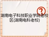 湖南电子科技职业学院老校区(湖南电科老校)