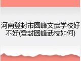 河南登封市圆峰文武学校好不好(登封圆峰武校如何)