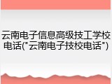 云南电子信息高级技工学校电话("云南电子技校电话")