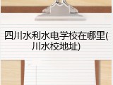 四川水利水电学校在哪里(川水校地址)