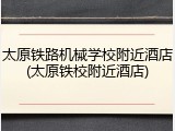 太原铁路机械学校附近酒店(太原铁校附近酒店)