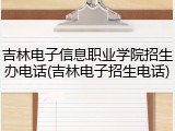 吉林电子信息职业学院招生办电话(吉林电子招生电话)